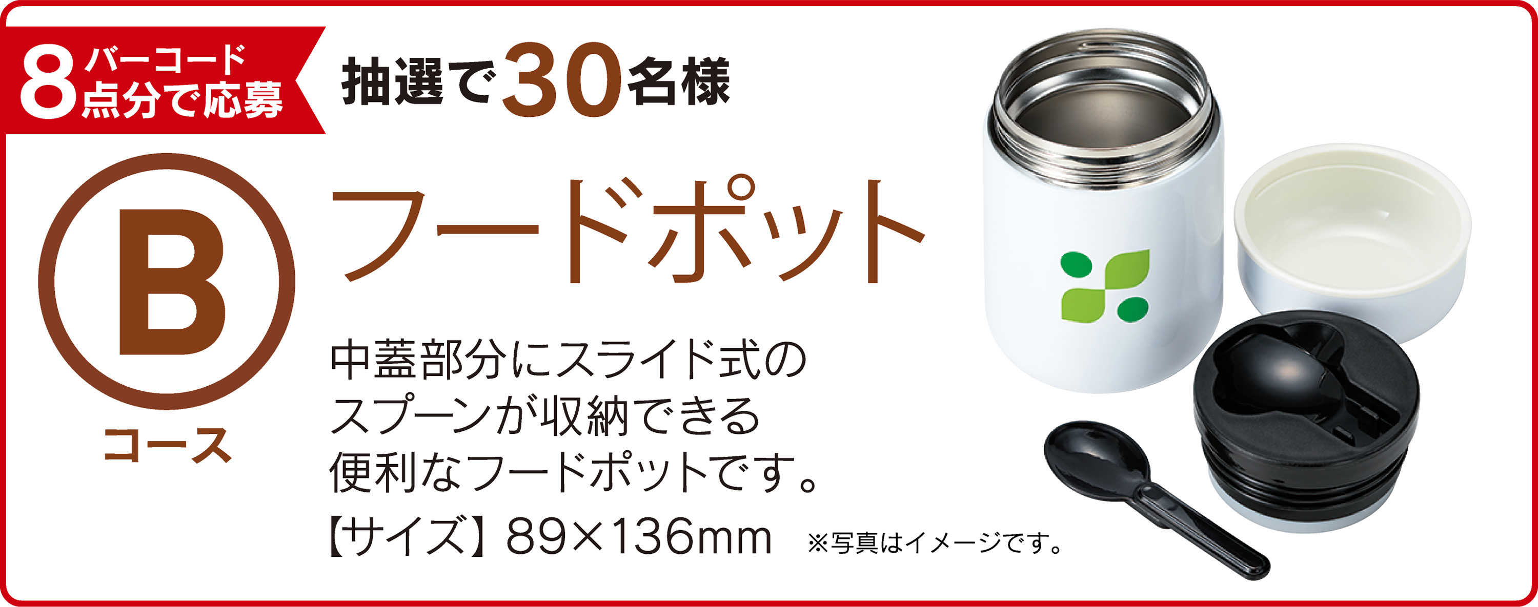 Bコース：バーコード8点分で応募 抽選で30名様　フードポット 中蓋部分にスライド式のスプーンが収納できる便利なフードポットです。【サイズ】89×136mm