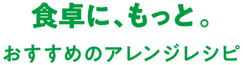 食卓に、もっと。おすすめのアレンジレシピ