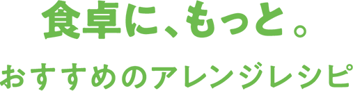 食卓に、もっと。おすすめのアレンジレシピ