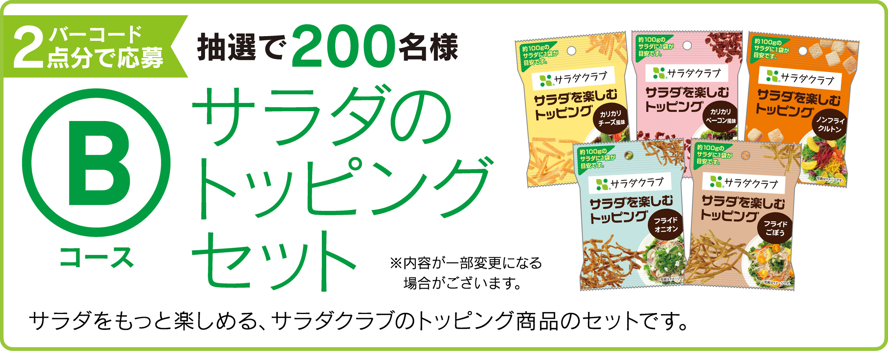 Bコース：バーコード2点分で応募 抽選で200名様 サラダのトッピングセット サラダをもっと楽しめる、サラダクラブのトッピング商品のセットです。※内容が一部変更になる場合がございます。