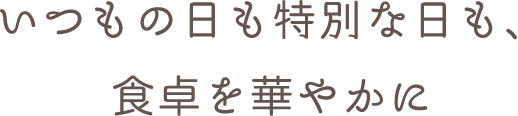 いつもの日も特別な日も、食卓を華やかに