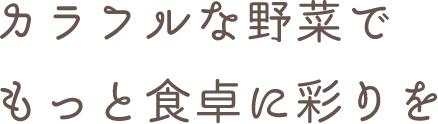 カラフルな野菜でもっと食卓に彩りを