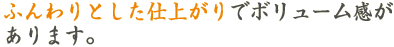 ふんわりとした仕上がりでボリューム感があります。