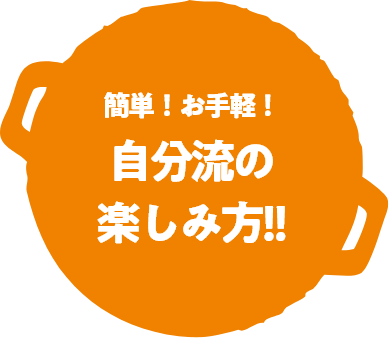 簡単！お手軽！自分流の楽しみ方！